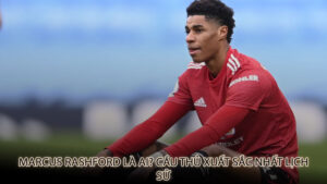 Marcus Rashford là ai? Cầu thủ xuất sắc nhất lịch sử